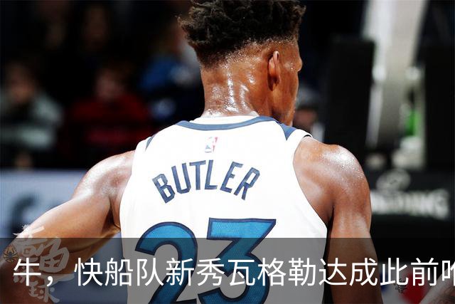 牛，快船队新秀瓦格勒达成此前唯一由勒布朗·詹姆斯达成的成就