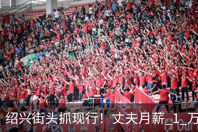 绍兴街头抓现行！丈夫月薪 1 万 3上交12500养家，妻子却在外约会