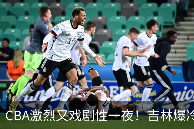 CBA激烈又戏剧性一夜！吉林爆冷辽篮苦主：广东“惨胜”倒数第一